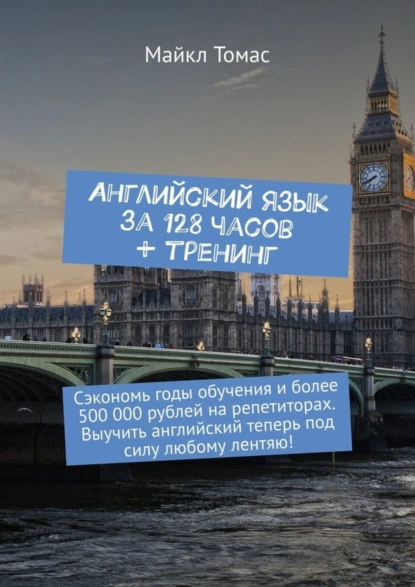 Английский язык за 128 часов + тренинг. Сэкономь годы обучения и более 500 000 рублей на репетиторах [Майкл Томас]