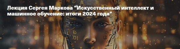[Архэ] Искусственный интеллект и машинное обучение. Итоги 2024 года [Сергей Марков]