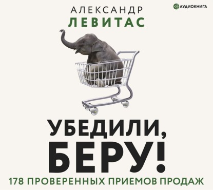[Аудиокнига] Убедили, беру! 178 проверенных приемов продаж [Александр Левитас]