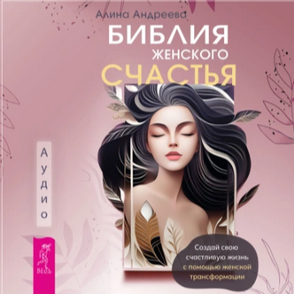 Библия женского счастья. Создай свою счастливую жизнь с помощью женской трансформации. Аудиокнига [Алина Андреева]