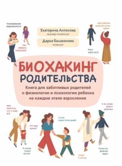 Биохакинг родительства: книга для заботливых родителей о физиологии и психологии ребенка [Екатерина Антонова, Дарья Балахонова]