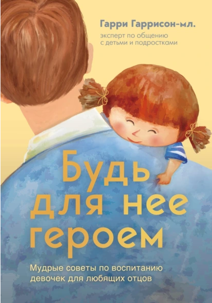 Будь для нее героем. Мудрые советы по воспитанию девочек [Гарри Гаррисон]
