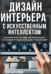 Дизайн интерьеров с искусственным интеллектом. Полный курс: от идеи до реализации с уклоном в специализацию умный дом [Эля Ангелова]