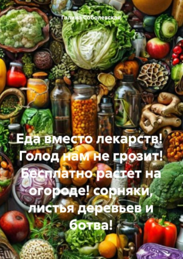 Еда вместо лекарств! Голод нам не грозит! Бесплатно растет на огороде! [Галина Соболевская]