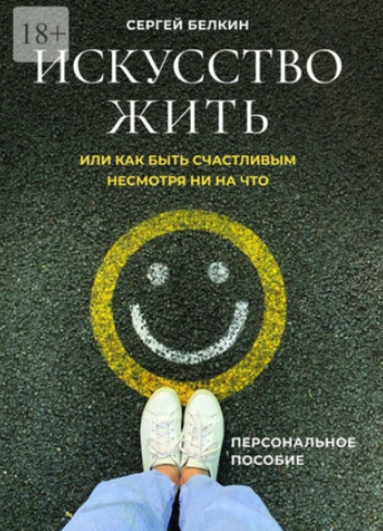 Искусство жить, или Как быть счастливым, несмотря ни на что [Сергей Белкин]