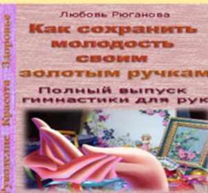 Как сохранить молодость своим золотым ручкам. Полный выпуск гимнастики для рук [Любовь Рюганова]