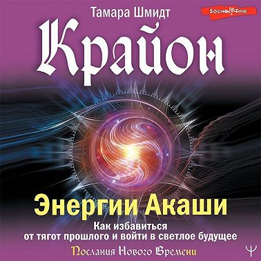 Крайон. Энергии Акаши. Как избавиться от тягот прошлого и войти в светлое будущее. Аудиокнига [Тамара Шмидт]
