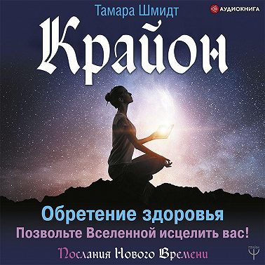 Крайон. Обретение здоровья. Позвольте Вселенной исцелить вас! Аудиокнига [Тамара Шмидт]