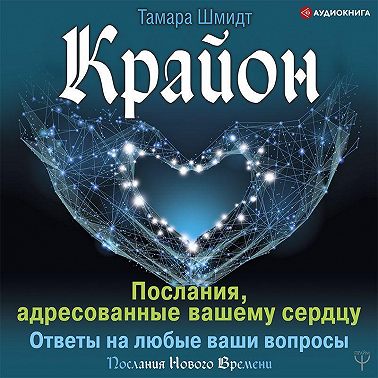 Крайон. Послания, адресованные вашему сердцу. Ответы на любые ваши вопросы. Аудиокнига [Тамара Шмидт]