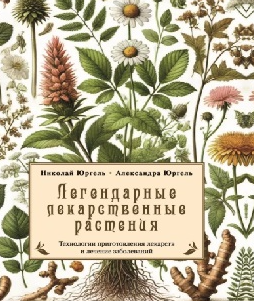 Легендарные лекарственные растения. Технологии приготовления лекарств и лечение заболеваний [Николай Юргель, Александра Юргель]