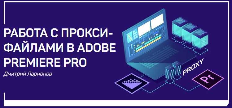 [liveclasses] Работа с прокси-файлами в Adobe Premiere Pro [Дмитрий Ларионов]