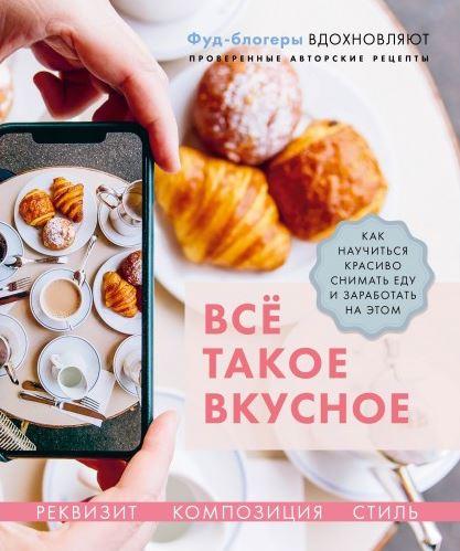 Всё такое вкусное. Как научиться красиво снимать еду и заработать на этом [Валерия Каширская, Полина Льдокова, Наталья Корнеева]