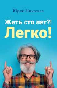 Жить сто лет?! Легко! Книга о вкусной и здоровой жизни [Юрий Николаев]