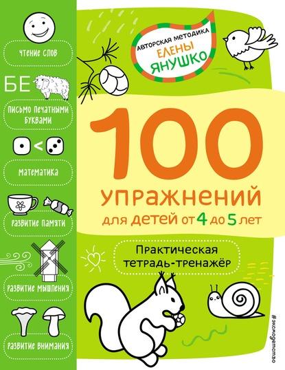 100 упражнений для детей от 4 до 5 лет. Практическая тетрадь-тренажёр [Елена Янушко]