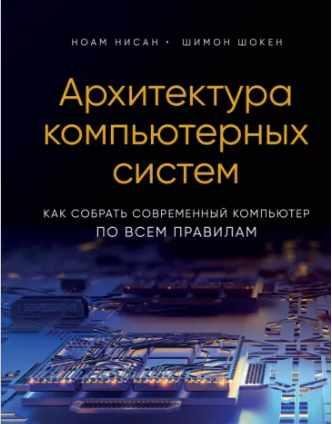 Архитектура компьютерных систем. Как собрать современный компьютер по всем правилам [Ноам Нисан, Шимон Шокен]