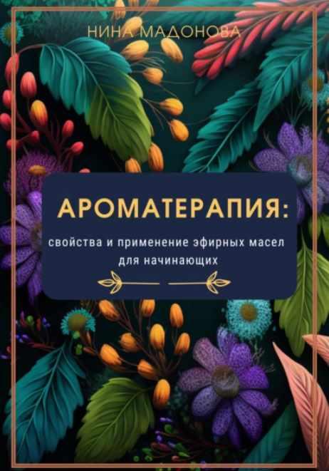 Ароматерапия: свойства и применение эфирных масел для начинающих [Нина Мадонова]