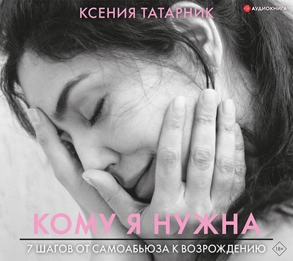 [Аудиокнига] Кому я нужна. 7 шагов от самоабьюза к возрождению [Ксения Татарник]