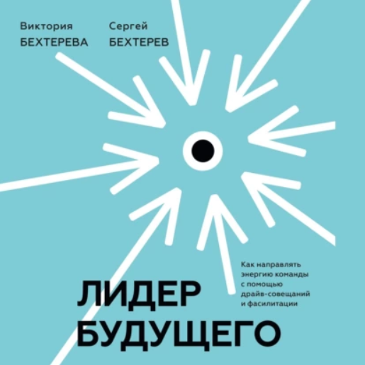 [Аудиокнига] Лидер будущего. Как направлять энергию команды с помощью драйв-совещаний и фасилитации [Сергей Бехтерев, Виктория Бехтерева]