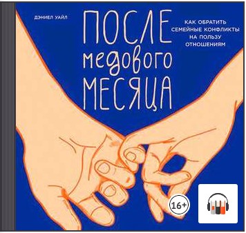 [Аудиокнига] После медового месяца: Как обратить семейные конфликты на пользу отношениям [Дэниел Уайл]