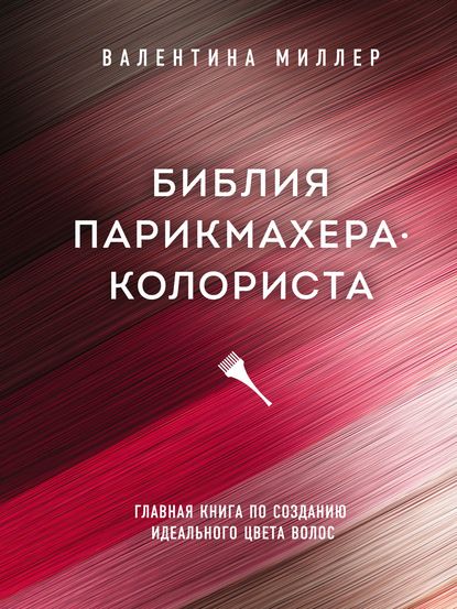 Библия парикмахера-колориста. Главная книга по созданию идеального цвета волос [Валентина Миллер]