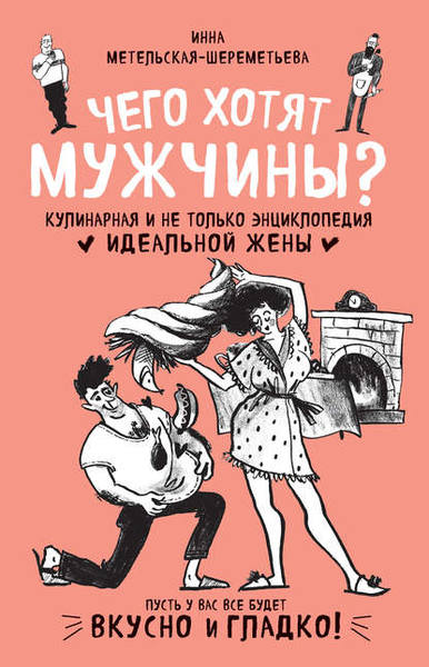 Чего хотят мужчины? Кулинарная и не только энциклопедия идеальной жены [Инна Метельская-Шереметьева]