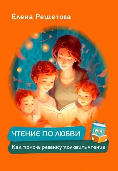 Чтение по любви. Как помочь ребенку полюбить чтение [Елена Решетова]