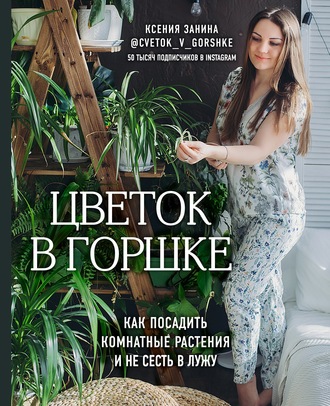 Цветок в горшке. Как посадить комнатные растения и не сесть в лужу [Ксения Занина]