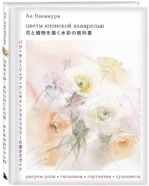 Цветы японской акварелью. Рисуем розы, тюльпаны, гортензии и сухоцветы [Аи Накамура]