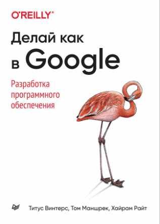 Делай как в Google. Разработка программного обеспечения [Титус Винтерс, Том Маншрек, Хайрам Райт]