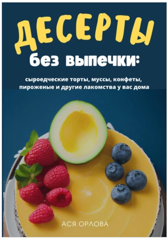 Десерты без выпечки: сыроедческие торты, муссы, конфеты, пироженые и другие лакомства [Ася Орлова]