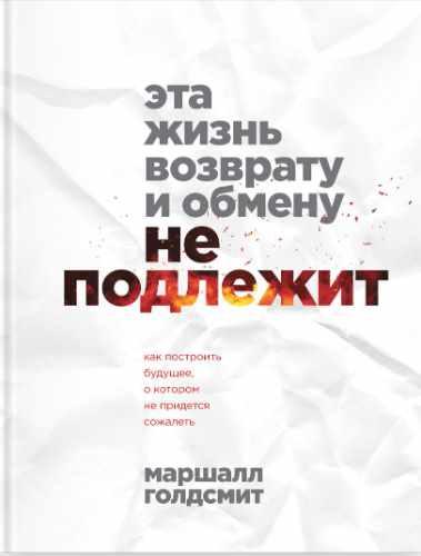Эта жизнь возврату и обмену не подлежит. Как построить будущее, о котором не придется сожалеть [Маршалл Голдсмит]