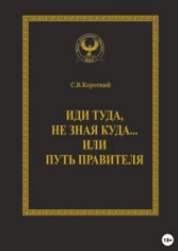 Иди туда, не зная куда… или Путь правителя [Сергей Короткий]