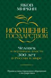 Искушение государством. Человек и вертикаль власти 300 лет в России и мире [Яков Миркин]