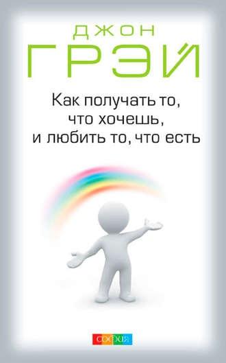 Как получать то, что хочешь, и любить то, что есть [Джон Грэй]