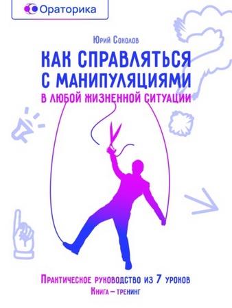 Как справляться с манипуляциями в любой жизненной ситуации [Юрий Соколов]
