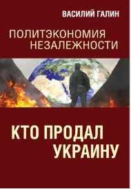 Кто продал Украину. Политэкономия незалежности [Василий Галин]