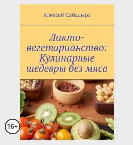 Лакто-вегетарианство. Кулинарные шедевры без мяса [Алексей Сабадырь]