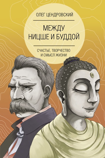 Между Ницше и Буддой: счастье, творчество и смысл жизни [Олег Цендровский]