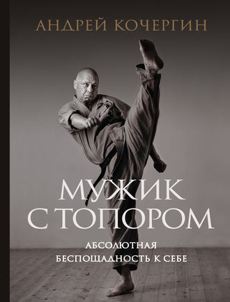 Мужик с топором. Абсолютная беспощадность к себе [Андрей Кочергин]