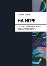 На игре. Как перестать играть. Особая глава для родителей [Алексей Егоров]