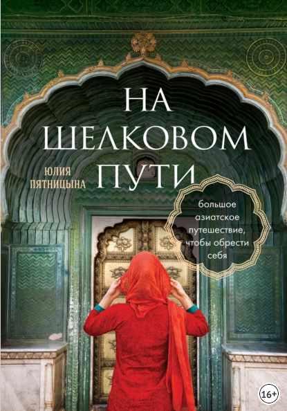 На Шелковом пути. Большое азиатское путешествие, чтобы обрести себя [Юлия Пятницына]