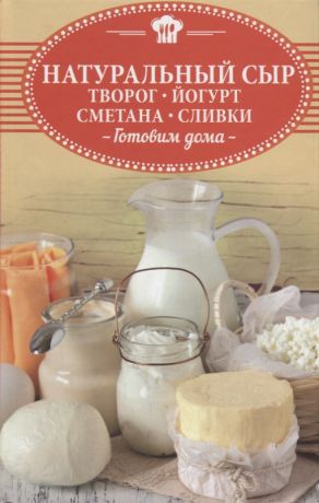 Натуральный сыр, творог, йогурт, сметана, сливки. Готовим дома [Ольга Шелест]
