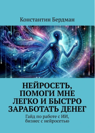Нейросеть, помоги мне легко и быстро заработать денег. Гайд по работе с ИИ, бизнес с нейросетью [Константин Бердман]