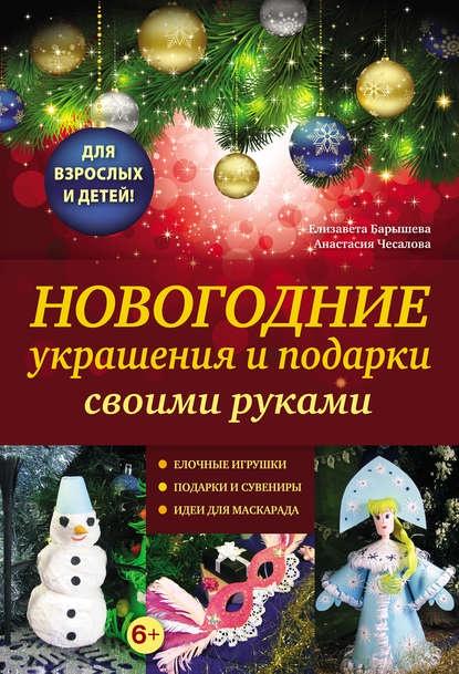 Новогодние украшения и подарки своими руками [Елизавета Барышева, Анастасия Чесалова]
