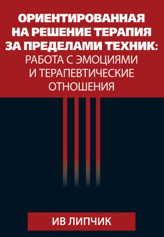 Ориентированная на решение терапия за пределами техник: работа с эмоциями и терапевтические отношения [Ив Липчик]