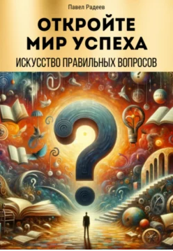 Откройте мир успеха: искусство правильных вопросов [Павел Радеев]
