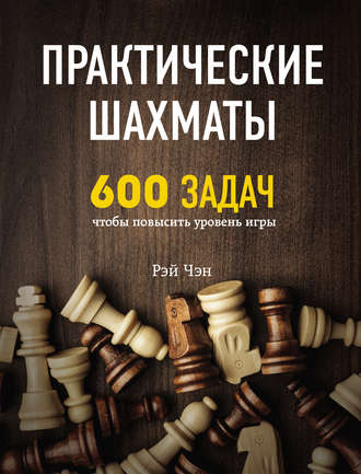 Практические шахматы. 600 задач, чтобы повысить уровень игры [Рэй Чэн]