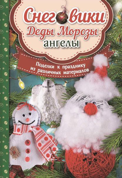 Снеговики, Деды Морозы, ангелы. Поделки к празднику из различных материалов [Мария Юдина]