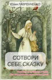 Сотвори себе сказку. Пособие по созданию сказок для экологичного воспитания детей [Юлия Лавренченко]
