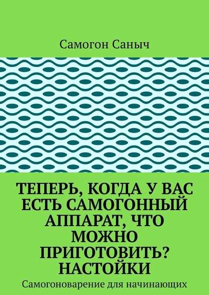 Теперь, когда у Вас есть самогонный аппарат, что можно приготовить? [Самогон Саныч]